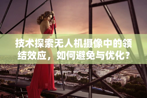 技术探索无人机摄像中的领结效应，如何避免与优化？