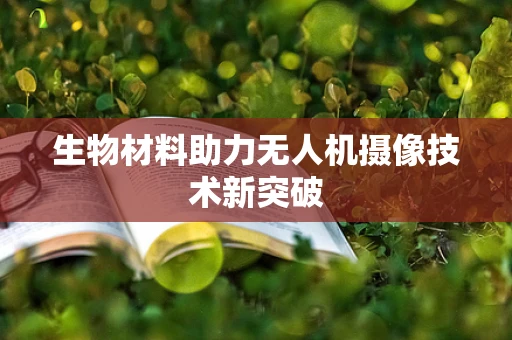 生物材料助力无人机摄像技术新突破