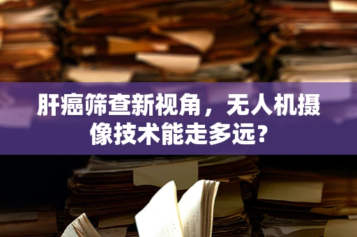 肝癌筛查新视角，无人机摄像技术能走多远？