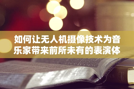 如何让无人机摄像技术为音乐家带来前所未有的表演体验？