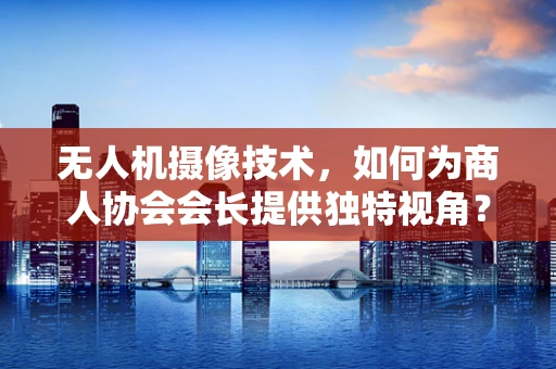 无人机摄像技术，如何为商人协会会长提供独特视角？