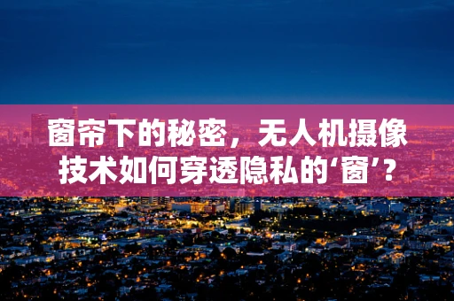 窗帘下的秘密，无人机摄像技术如何穿透隐私的‘窗’？