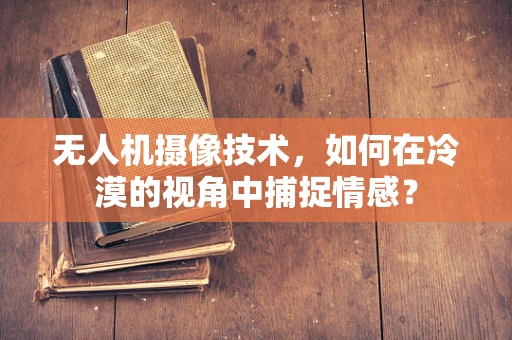 无人机摄像技术，如何在冷漠的视角中捕捉情感？