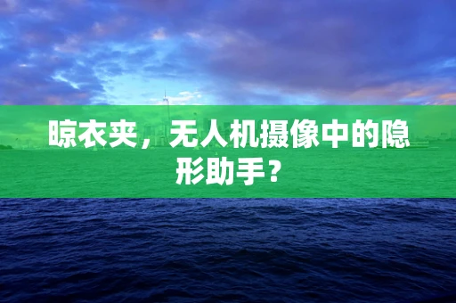 晾衣夹，无人机摄像中的隐形助手？