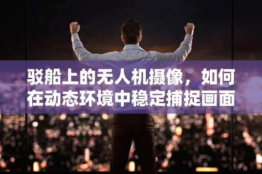 驳船上的无人机摄像，如何在动态环境中稳定捕捉画面？