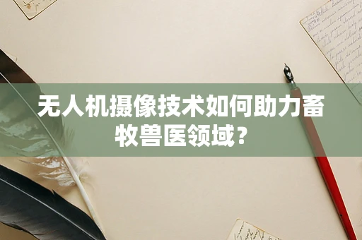 无人机摄像技术如何助力畜牧兽医领域？