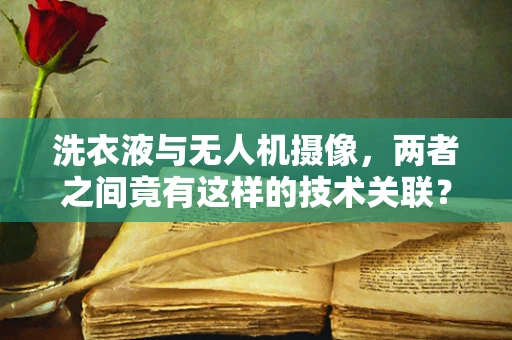 洗衣液与无人机摄像，两者之间竟有这样的技术关联？