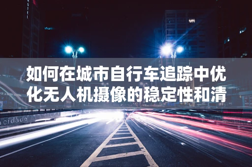如何在城市自行车追踪中优化无人机摄像的稳定性和清晰度？