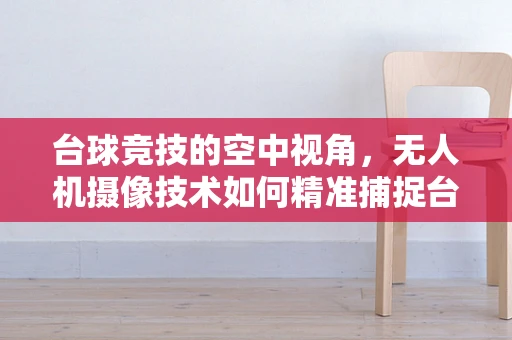 台球竞技的空中视角，无人机摄像技术如何精准捕捉台球微妙瞬间？