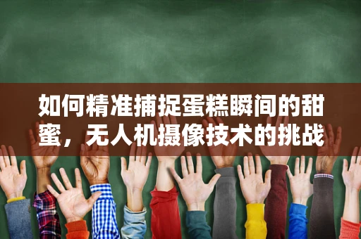 如何精准捕捉蛋糕瞬间的甜蜜，无人机摄像技术的挑战与解决方案？