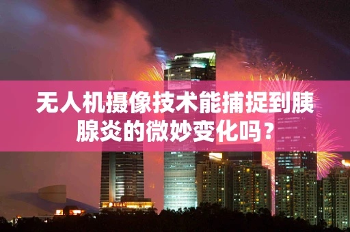 无人机摄像技术能捕捉到胰腺炎的微妙变化吗？