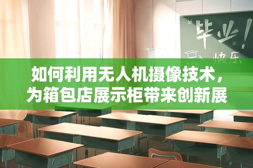 如何利用无人机摄像技术，为箱包店展示柜带来创新展示体验？