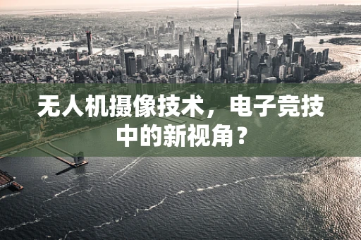 无人机摄像技术，电子竞技中的新视角？