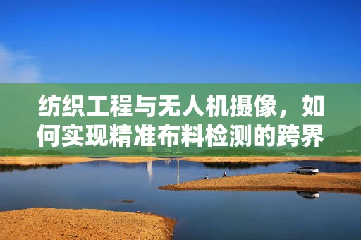 纺织工程与无人机摄像，如何实现精准布料检测的跨界融合？