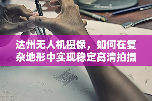 达州无人机摄像，如何在复杂地形中实现稳定高清拍摄？