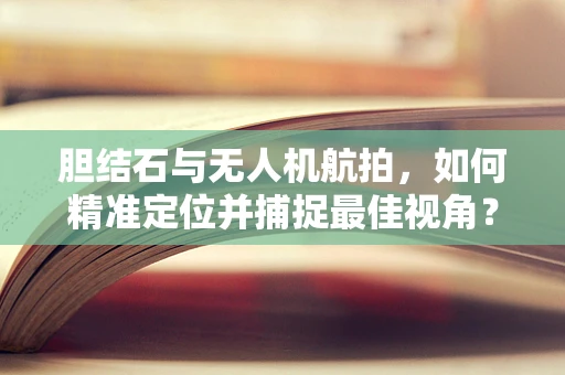 胆结石与无人机航拍，如何精准定位并捕捉最佳视角？