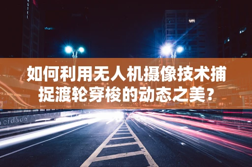 如何利用无人机摄像技术捕捉渡轮穿梭的动态之美？