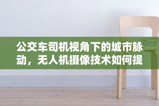 公交车司机视角下的城市脉动，无人机摄像技术如何提升安全与效率？