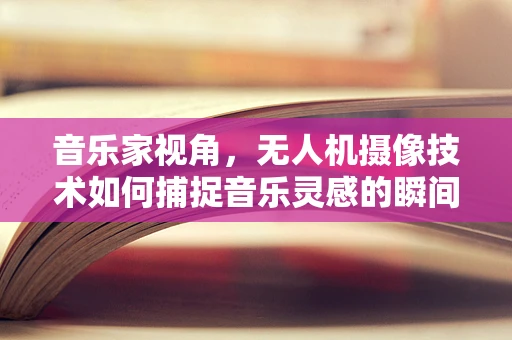 音乐家视角，无人机摄像技术如何捕捉音乐灵感的瞬间？