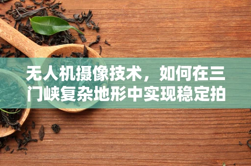 无人机摄像技术，如何在三门峡复杂地形中实现稳定拍摄？
