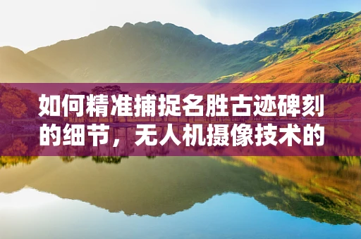 如何精准捕捉名胜古迹碑刻的细节，无人机摄像技术的挑战与解决方案？