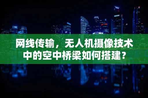 网线传输，无人机摄像技术中的空中桥梁如何搭建？