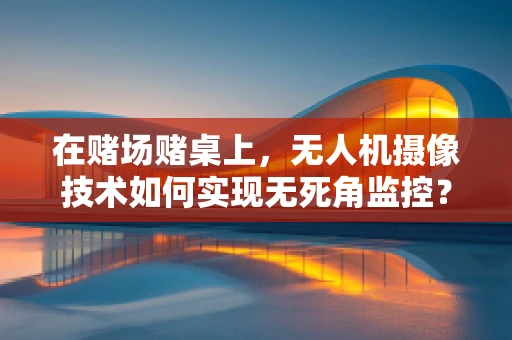 在赌场赌桌上，无人机摄像技术如何实现无死角监控？