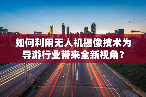 如何利用无人机摄像技术为导游行业带来全新视角？