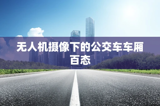 无人机摄像下的公交车车厢百态