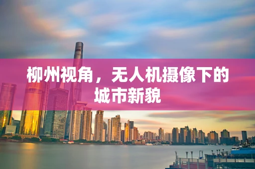 柳州视角,无人机摄像下的城市新貌