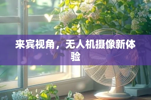 来宾视角,无人机摄像新体验