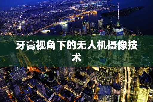 牙膏视角下的无人机摄像技术
