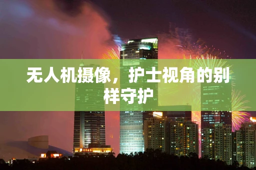 无人机摄像,护士视角的别样守护