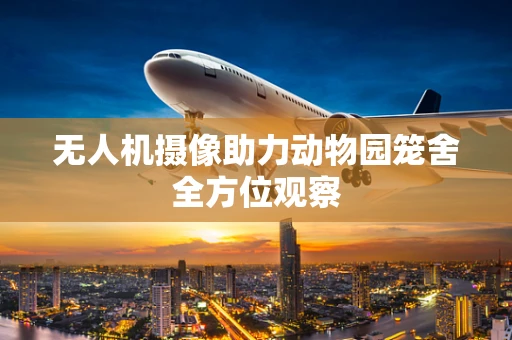 无人机摄像助力动物园笼舍全方位观察