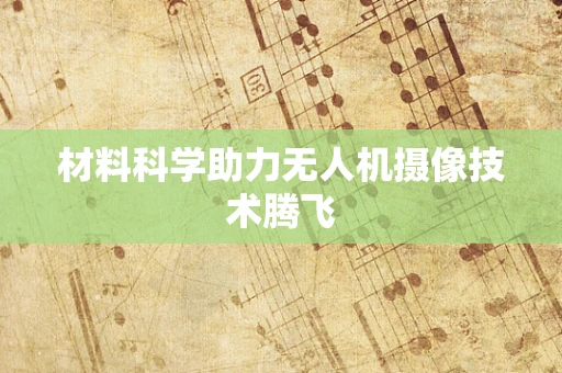 材料科学助力无人机摄像技术腾飞 材料科学助力无人机摄像技术腾飞