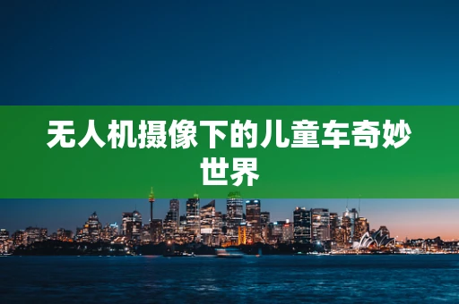 无人机摄像下的儿童车奇妙世界