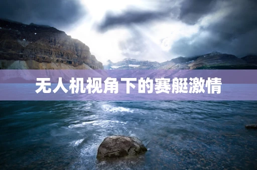 无人机视角下的赛艇激情