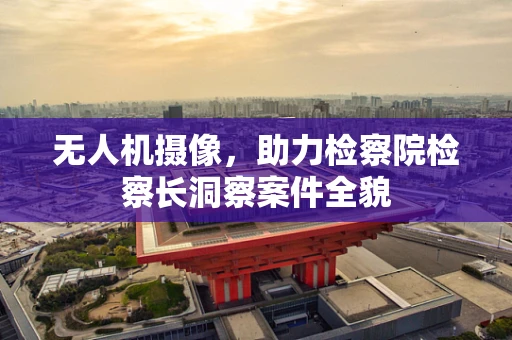 无人机摄像，助力检察院检察长洞察案件全貌