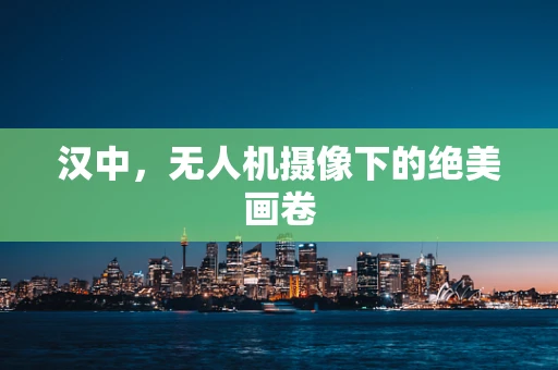 汉中,无人机摄像下的绝美画卷 汉中,无人机摄像下的绝美画卷