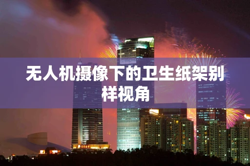 无人机摄像下的卫生纸架别样视角