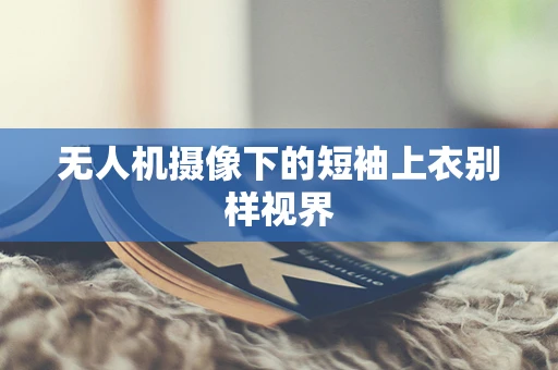 无人机摄像下的短袖上衣别样视界