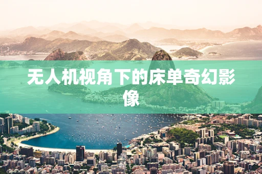 无人机视角下的床单奇幻影像