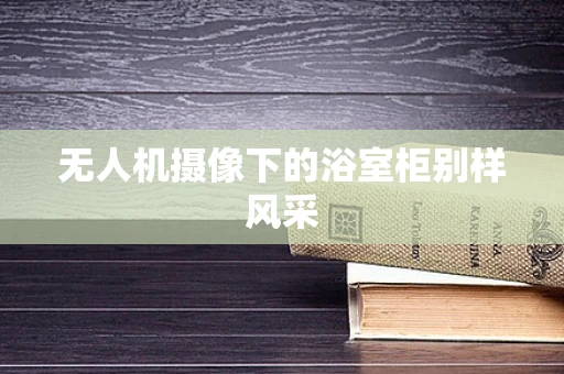 无人机摄像下的浴室柜别样风采