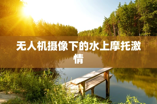 无人机摄像下的水上摩托激情