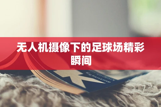 无人机摄像下的足球场精彩瞬间