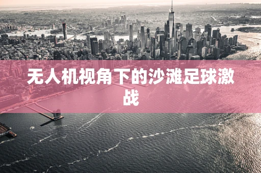 无人机视角下的沙滩足球激战