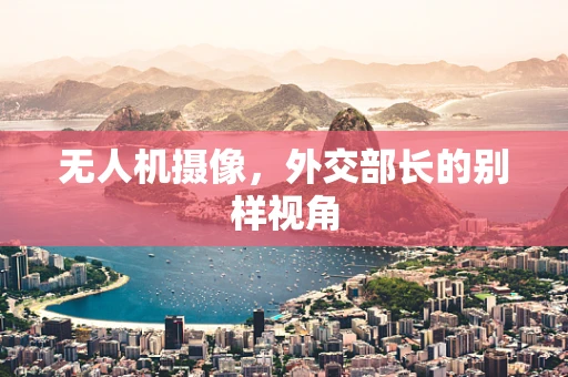 无人机摄像，外交部长的别样视角