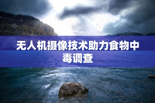 无人机摄像技术助力食物中毒调查
